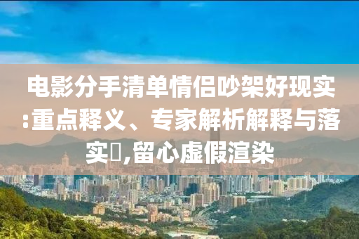 電影分手清單情侶吵架好現(xiàn)實:重點釋義、專家解析解釋與落實?,留心虛假渲染