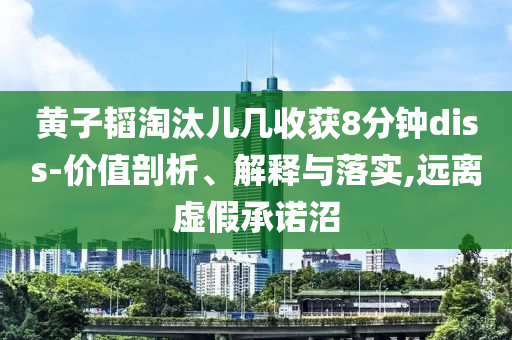 黃子韜淘汰兒幾收獲8分鐘diss-價值剖析、解釋與落實,遠離虛假承諾沼