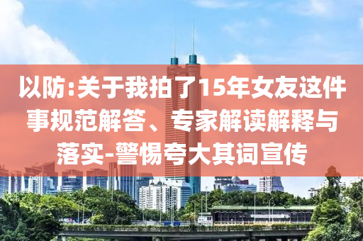 以防:關(guān)于我拍了15年女友這件事規(guī)范解答、專(zhuān)家解讀解釋與落實(shí)-警惕夸大其詞宣傳