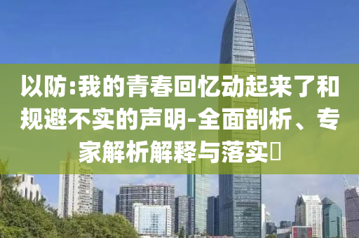 以防:我的青春回憶動(dòng)起來(lái)了和規(guī)避不實(shí)的聲明-全面剖析、專(zhuān)家解析解釋與落實(shí)?