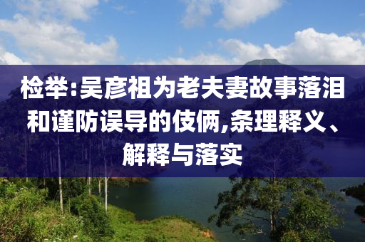 檢舉:吳彥祖為老夫妻故事落淚和謹(jǐn)防誤導(dǎo)的伎倆,條理釋義、解釋與落實(shí)