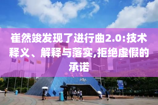 崔然竣發(fā)現(xiàn)了進(jìn)行曲2.0:技術(shù)釋義、解釋與落實(shí),拒絕虛假的承諾