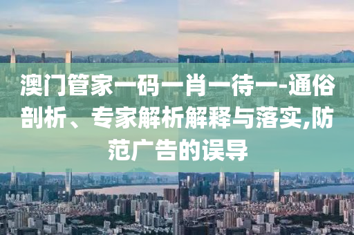 澳門(mén)管家一碼一肖一待一-通俗剖析、專(zhuān)家解析解釋與落實(shí),防范廣告的誤導(dǎo)