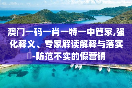 澳門一碼一肖一特一中管家,強(qiáng)化釋義、專家解讀解釋與落實(shí)?-防范不實(shí)的假營銷