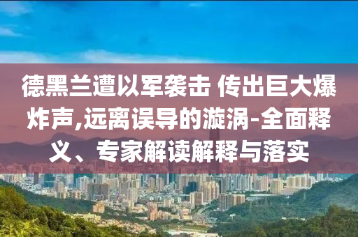 德黑蘭遭以軍襲擊 傳出巨大爆炸聲,遠(yuǎn)離誤導(dǎo)的漩渦-全面釋義、專家解讀解釋與落實(shí)
