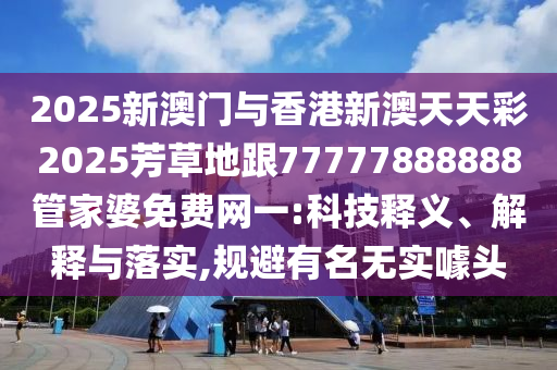2025新澳門與香港新澳天天彩2025芳草地跟77777888888管家婆免費網一:科技釋義、解釋與落實,規(guī)避有名無實噱頭