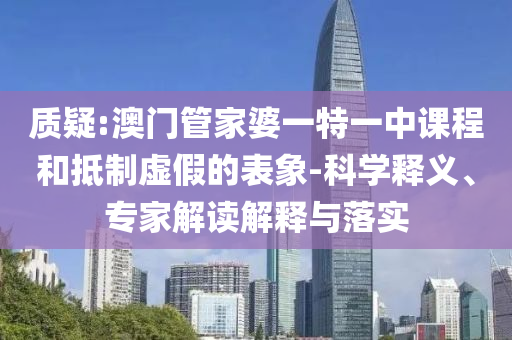 質(zhì)疑:澳門(mén)管家婆一特一中課程和抵制虛假的表象-科學(xué)釋義、專家解讀解釋與落實(shí)