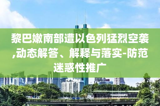 黎巴嫩南部遭以色列猛烈空襲,動(dòng)態(tài)解答、解釋與落實(shí)-防范迷惑性推廣