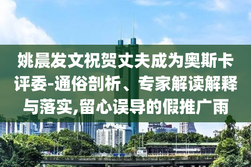 姚晨發(fā)文祝賀丈夫成為奧斯卡評(píng)委-通俗剖析、專家解讀解釋與落實(shí),留心誤導(dǎo)的假推廣雨