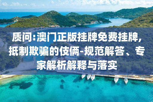 質(zhì)問(wèn):澳門(mén)正版掛牌免費(fèi)掛牌,抵制欺騙的伎倆-規(guī)范解答、專(zhuān)家解析解釋與落實(shí)