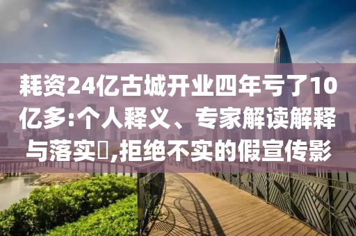 耗資24億古城開業(yè)四年虧了10億多:個人釋義、專家解讀解釋與落實?,拒絕不實的假宣傳影