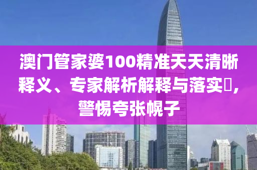澳門(mén)管家婆100精準(zhǔn)天天清晰釋義、專(zhuān)家解析解釋與落實(shí)?,警惕夸張幌子