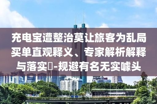 充電寶遭整治莫讓旅客為亂局買單直觀釋義、專家解析解釋與落實(shí)?-規(guī)避有名無(wú)實(shí)噱頭