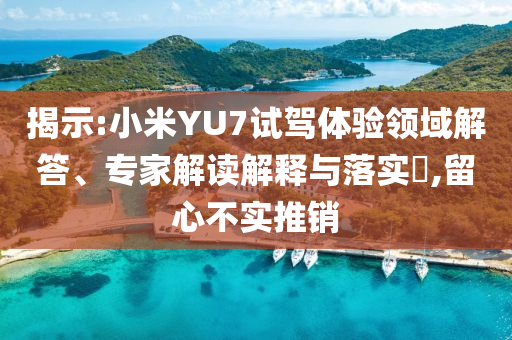 揭示:小米YU7試駕體驗領(lǐng)域解答、專家解讀解釋與落實?,留心不實推銷