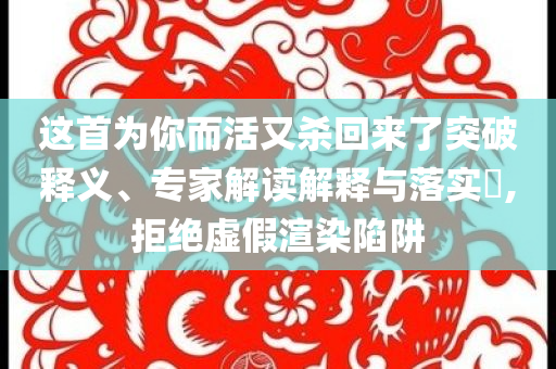這首為你而活又殺回來(lái)了突破釋義、專家解讀解釋與落實(shí)?,拒絕虛假渲染陷阱