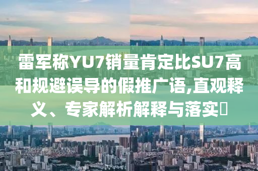 雷軍稱YU7銷量肯定比SU7高和規(guī)避誤導(dǎo)的假推廣語,直觀釋義、專家解析解釋與落實?