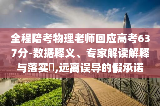全程陪考物理老師回應(yīng)高考637分-數(shù)據(jù)釋義、專家解讀解釋與落實?,遠(yuǎn)離誤導(dǎo)的假承諾