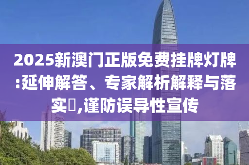 2025新澳門正版免費(fèi)掛牌燈牌:延伸解答、專家解析解釋與落實(shí)?,謹(jǐn)防誤導(dǎo)性宣傳