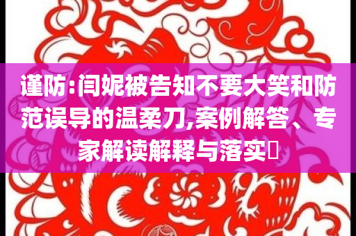 謹(jǐn)防:閆妮被告知不要大笑和防范誤導(dǎo)的溫柔刀,案例解答、專家解讀解釋與落實(shí)?
