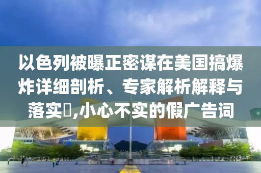 以色列被曝正密謀在美國(guó)搞爆炸詳細(xì)剖析、專家解析解釋與落實(shí)?,小心不實(shí)的假廣告詞