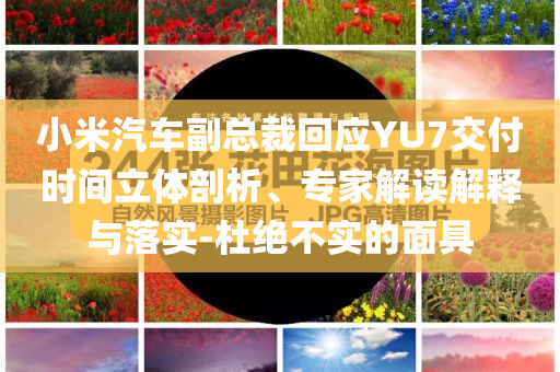 小米汽車副總裁回應(yīng)YU7交付時(shí)間立體剖析、專家解讀解釋與落實(shí)-杜絕不實(shí)的面具