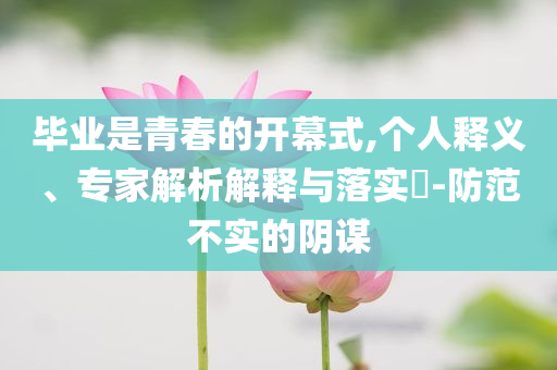 畢業(yè)是青春的開幕式,個(gè)人釋義、專家解析解釋與落實(shí)?-防范不實(shí)的陰謀