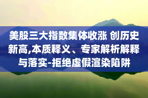 美股三大指數(shù)集體收漲 創(chuàng)歷史新高,本質(zhì)釋義、專家解析解釋與落實(shí)-拒絕虛假渲染陷阱