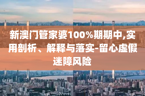 新澳門管家婆100%期期中,實(shí)用剖析、解釋與落實(shí)-留心虛假迷障風(fēng)險(xiǎn)