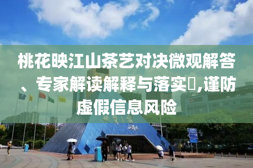 桃花映江山茶藝對決微觀解答、專家解讀解釋與落實(shí)?,謹(jǐn)防虛假信息風(fēng)險(xiǎn)