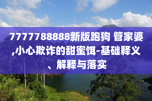 7777788888新版跑狗?管家婆,小心欺詐的甜蜜餌-基礎(chǔ)釋義、解釋與落實(shí)