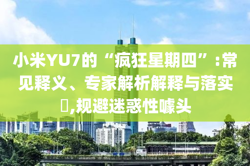 小米YU7的“瘋狂星期四”:常見釋義、專家解析解釋與落實(shí)?,規(guī)避迷惑性噱頭
