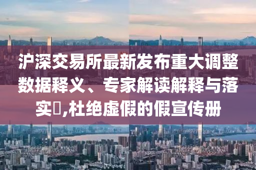 滬深交易所最新發(fā)布重大調(diào)整數(shù)據(jù)釋義、專家解讀解釋與落實(shí)?,杜絕虛假的假宣傳冊