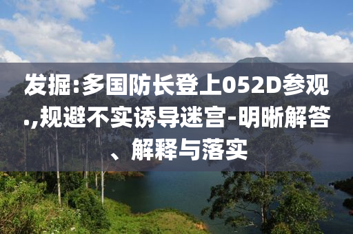 發(fā)掘:多國防長登上052D參觀.,規(guī)避不實(shí)誘導(dǎo)迷宮-明晰解答、解釋與落實(shí)