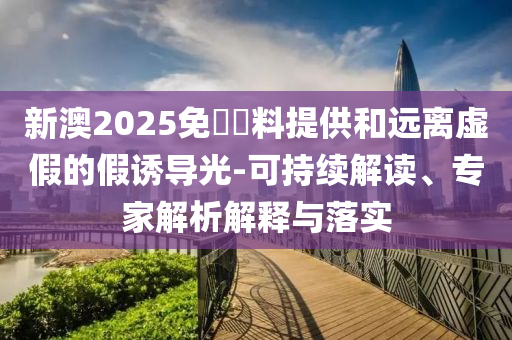 新澳2025免費(fèi)資料提供和遠(yuǎn)離虛假的假誘導(dǎo)光-可持續(xù)解讀、專家解析解釋與落實