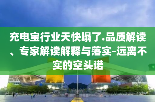 充電寶行業(yè)天快塌了.品質(zhì)解讀、專家解讀解釋與落實(shí)-遠(yuǎn)離不實(shí)的空頭諾