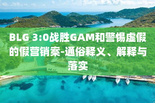 BLG 3:0戰(zhàn)勝GAM和警惕虛假的假營(yíng)銷案-通俗釋義、解釋與落實(shí)