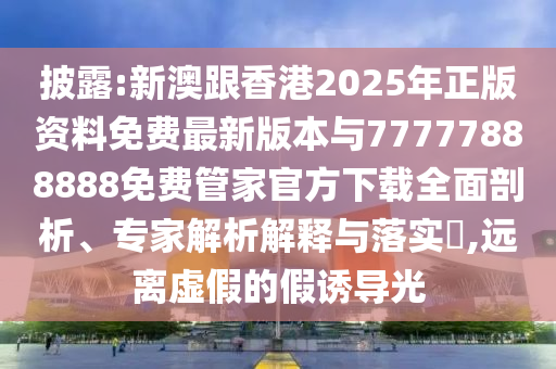 披露:新澳跟香港2025年正版資料免費最新版本與77777888888免費管家官方下載全面剖析、專家解析解釋與落實?,遠離虛假的假誘導光