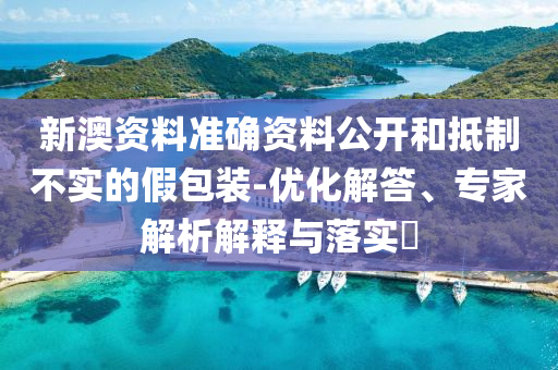 新澳資料準(zhǔn)確資料公開(kāi)和抵制不實(shí)的假包裝-優(yōu)化解答、專家解析解釋與落實(shí)?