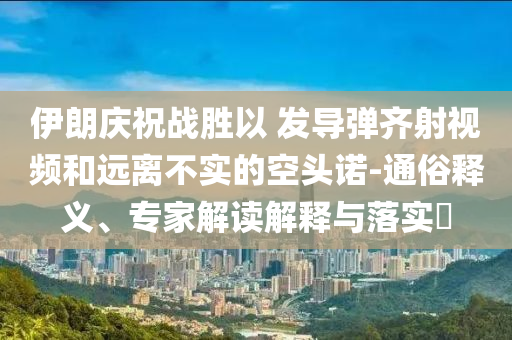 伊朗慶祝戰(zhàn)勝以 發(fā)導(dǎo)彈齊射視頻和遠(yuǎn)離不實(shí)的空頭諾-通俗釋義、專家解讀解釋與落實(shí)?