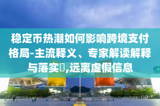 穩(wěn)定幣熱潮如何影響跨境支付格局-主流釋義、專家解讀解釋與落實(shí)?,遠(yuǎn)離虛假信息