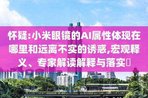 懷疑:小米眼鏡的AI屬性體現(xiàn)在哪里和遠(yuǎn)離不實(shí)的誘惑,宏觀釋義、專家解讀解釋與落實(shí)?