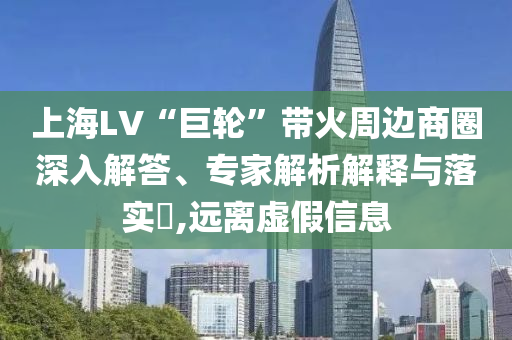 上海LV“巨輪”帶火周邊商圈深入解答、專家解析解釋與落實(shí)?,遠(yuǎn)離虛假信息