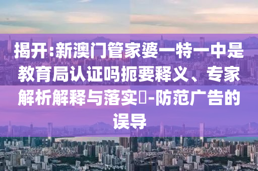 揭開(kāi):新澳門(mén)管家婆一特一中是教育局認(rèn)證嗎扼要釋義、專家解析解釋與落實(shí)?-防范廣告的誤導(dǎo)