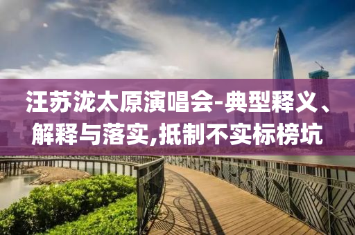 汪蘇瀧太原演唱會(huì)-典型釋義、解釋與落實(shí),抵制不實(shí)標(biāo)榜坑