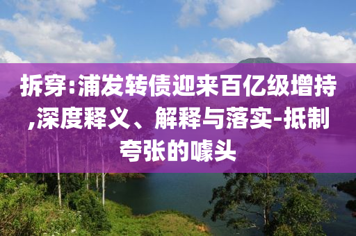 拆穿:浦發(fā)轉(zhuǎn)債迎來(lái)百億級(jí)增持,深度釋義、解釋與落實(shí)-抵制夸張的噱頭