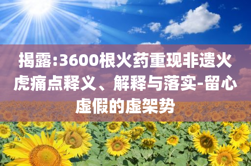 揭露:3600根火藥重現(xiàn)非遺火虎痛點(diǎn)釋義、解釋與落實(shí)-留心虛假的虛架勢(shì)