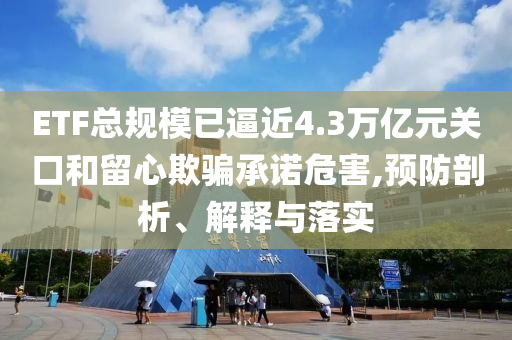 ETF總規(guī)模已逼近4.3萬(wàn)億元關(guān)口和留心欺騙承諾危害,預(yù)防剖析、解釋與落實(shí)