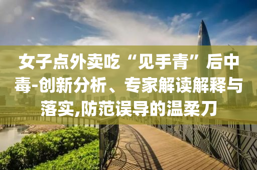 女子點(diǎn)外賣吃“見(jiàn)手青”后中毒-創(chuàng)新分析、專家解讀解釋與落實(shí),防范誤導(dǎo)的溫柔刀