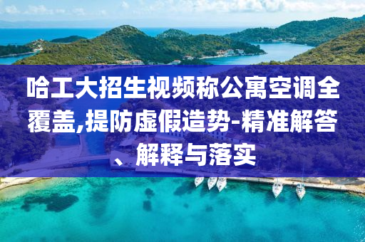 哈工大招生視頻稱公寓空調(diào)全覆蓋,提防虛假造勢-精準(zhǔn)解答、解釋與落實(shí)