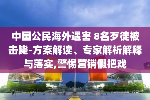 中國(guó)公民海外遇害 8名歹徒被擊斃-方案解讀、專(zhuān)家解析解釋與落實(shí),警惕營(yíng)銷(xiāo)假把戲